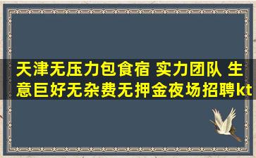 天津无压力包食宿 实力团队 生意巨好无杂费无押金夜场招聘kt